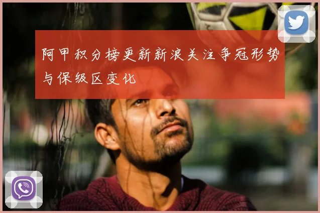 阿甲积分榜更新新浪关注争冠形势与保级区变化