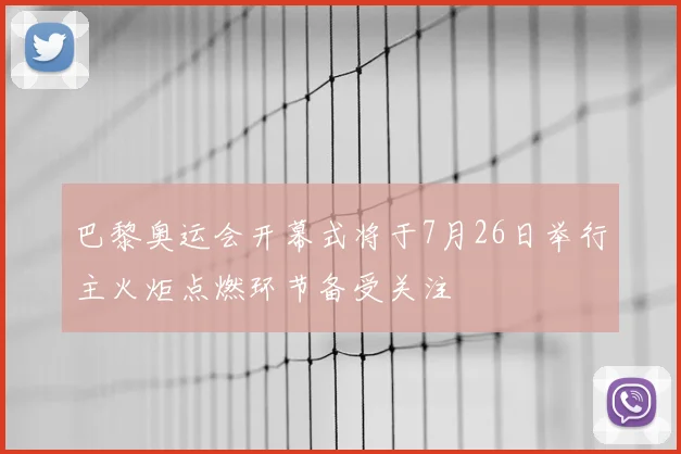巴黎奥运会开幕式将于7月26日举行主火炬点燃环节备受关注