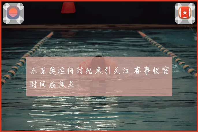东京奥运何时结束引关注 赛事收官时间成焦点