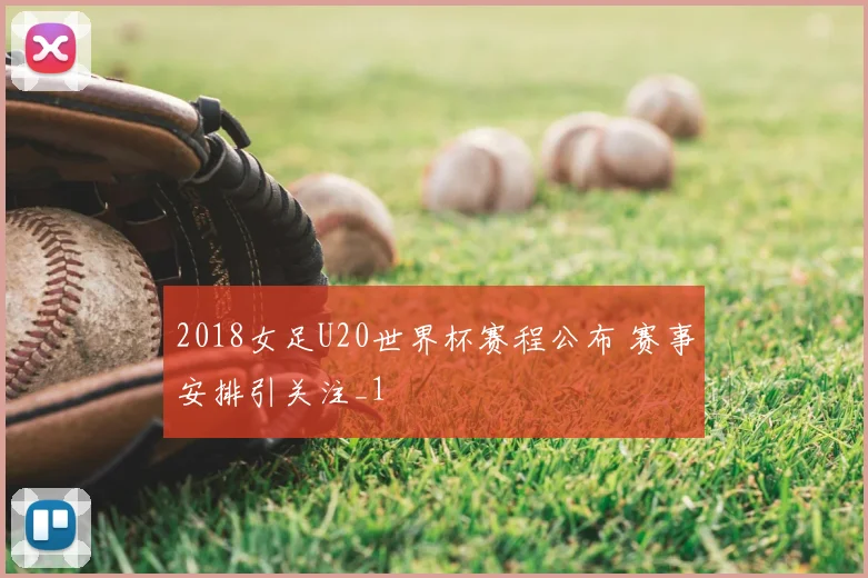 2018女足U20世界杯赛程公布 赛事安排引关注_1