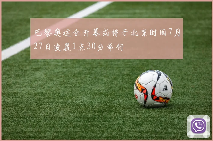 巴黎奥运会开幕式将于北京时间7月27日凌晨1点30分举行