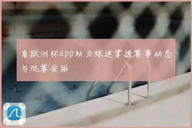 看欧洲杯app助力球迷掌握赛事动态与观赛安排
