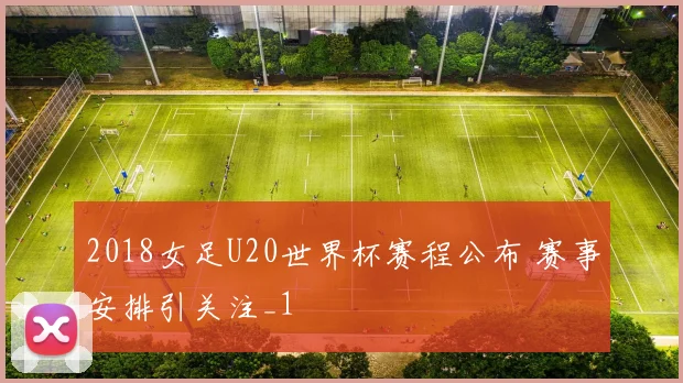 2018女足U20世界杯赛程公布 赛事安排引关注_1