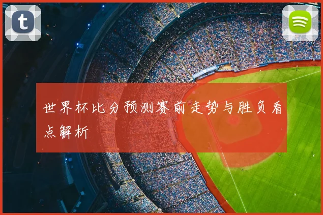世界杯比分预测赛前走势与胜负看点解析