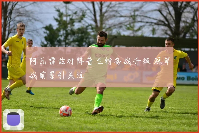 阿瓦雷兹对阵普兰特备战升级 冠军战前景引关注