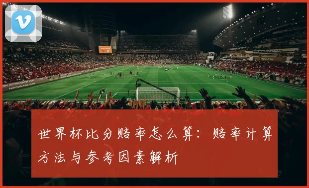 世界杯比分赔率怎么算:赔率计算方法与参考因素解析