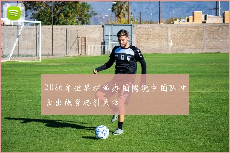 2026年世界杯举办国揭晓中国队冲击出线资格引关注