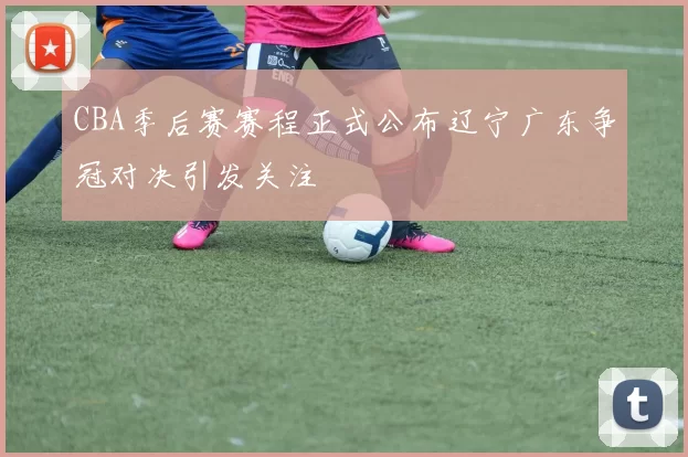 CBA季后赛赛程正式公布辽宁广东争冠对决引发关注