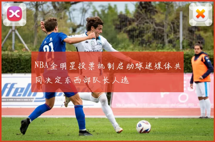 NBA全明星投票机制启动球迷媒体共同决定东西部队长人选
