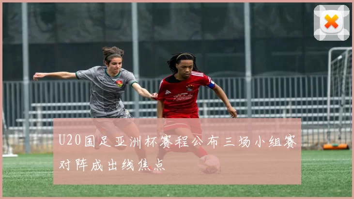 U20国足亚洲杯赛程公布三场小组赛对阵成出线焦点