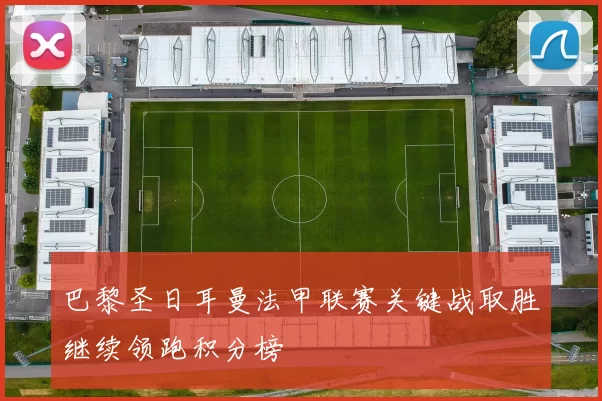 巴黎圣日耳曼法甲联赛关键战取胜继续领跑积分榜
