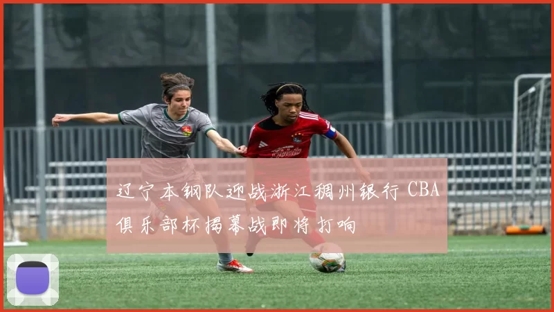 辽宁本钢队迎战浙江稠州银行 CBA俱乐部杯揭幕战即将打响