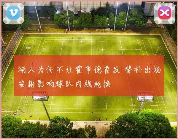 湖人为何不让霍华德首发 替补出场安排影响球队内线轮换