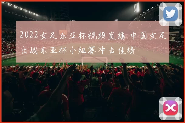2022女足东亚杯视频直播 中国女足出战东亚杯小组赛冲击佳绩