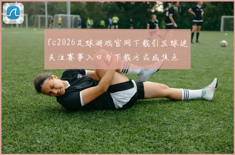 fc2026足球游戏官网下载引发球迷关注赛事入口与下载方式成焦点