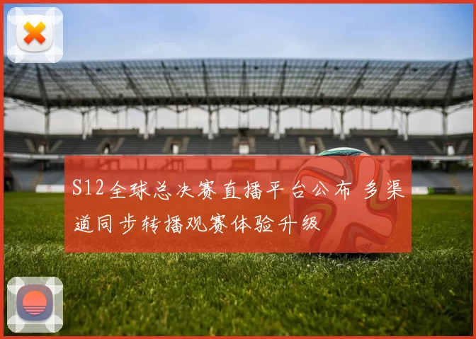 S12全球总决赛直播平台公布 多渠道同步转播观赛体验升级