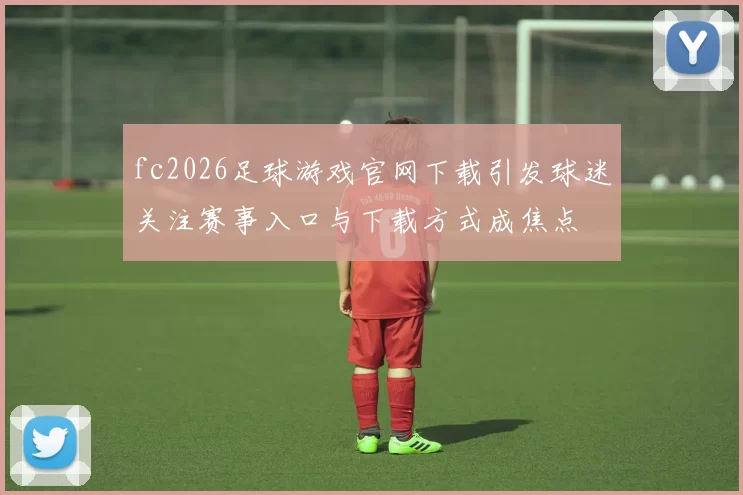fc2026足球游戏官网下载引发球迷关注赛事入口与下载方式成焦点