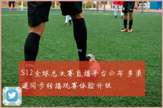 S12全球总决赛直播平台公布 多渠道同步转播观赛体验升级
