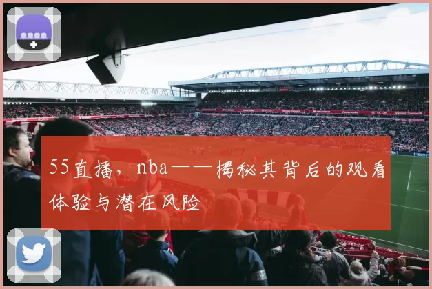 55直播，nba——揭秘其背后的观看体验与潜在风险