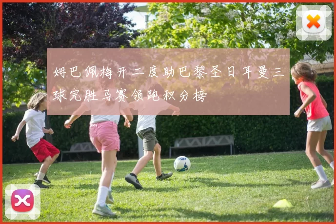 姆巴佩梅开二度助巴黎圣日耳曼三球完胜马赛领跑积分榜