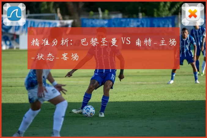 精准分析：巴黎圣曼 VS 南特_主场_状态_客场