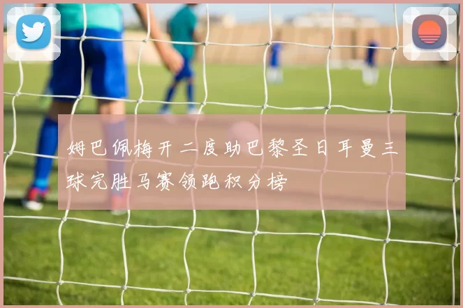 姆巴佩梅开二度助巴黎圣日耳曼三球完胜马赛领跑积分榜