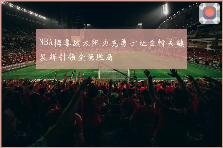 NBA揭幕战太阳力克勇士杜兰特关键发挥引领全场胜局