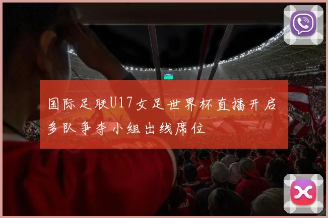 国际足联U17女足世界杯直播开启 多队争夺小组出线席位