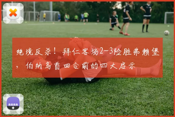 绝境反杀!拜仁客场2-3险胜弗赖堡,伯纳乌首回合前的四大启示