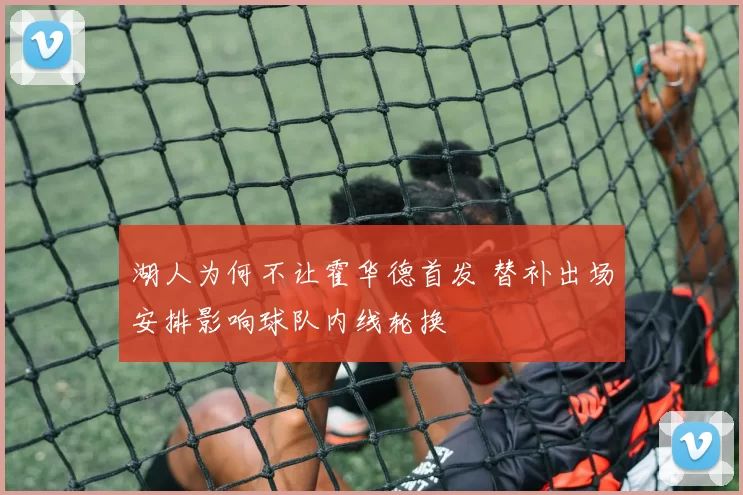 湖人为何不让霍华德首发 替补出场安排影响球队内线轮换