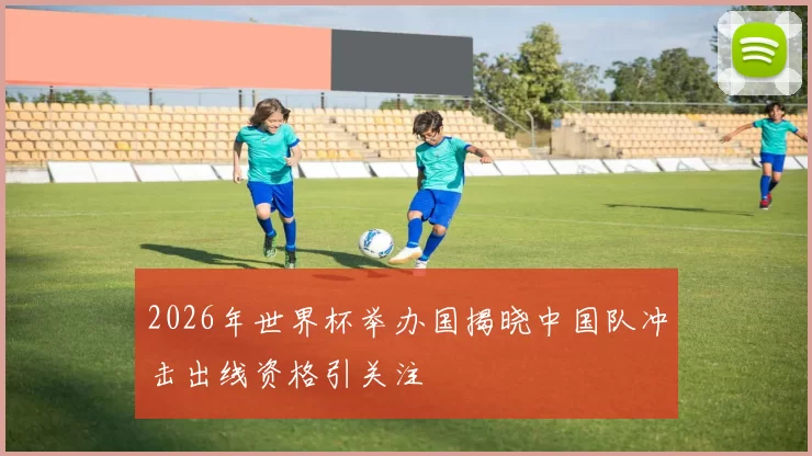 2026年世界杯举办国揭晓中国队冲击出线资格引关注