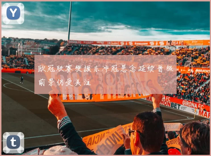 欧冠联赛樊振东冲冠悬念延续晋级前景仍受关注