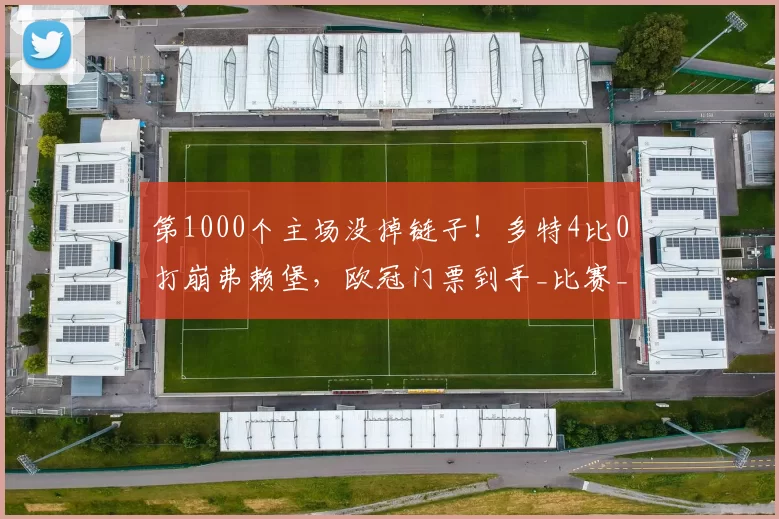 第1000个主场没掉链子！多特4比0打崩弗赖堡，欧冠门票到手_比赛_吉拉西_拜尔