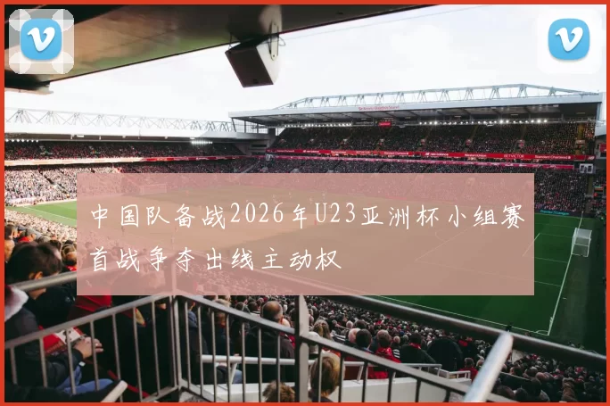 中国队备战2026年U23亚洲杯小组赛首战争夺出线主动权