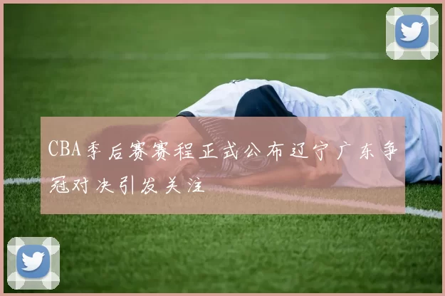 CBA季后赛赛程正式公布辽宁广东争冠对决引发关注